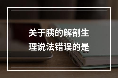 关于胰的解剖生理说法错误的是