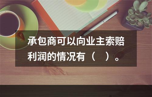 承包商可以向业主索赔利润的情况有（　）。