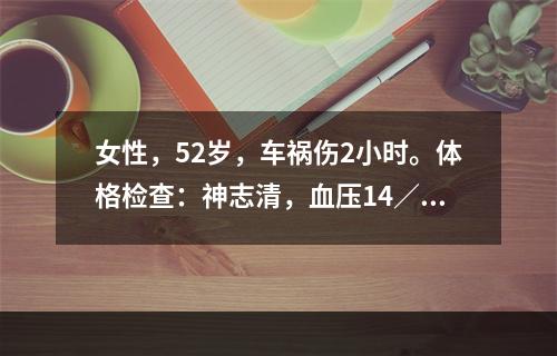 女性，52岁，车祸伤2小时。体格检查：神志清，血压14／10