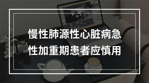 慢性肺源性心脏病急性加重期患者应慎用