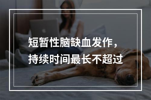 短暂性脑缺血发作，持续时间最长不超过