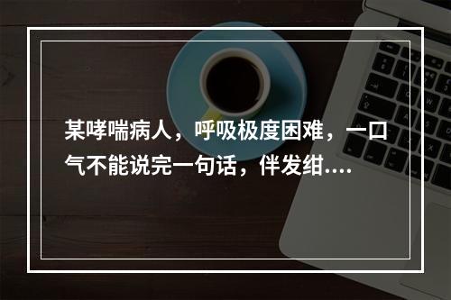 某哮喘病人，呼吸极度困难，一口气不能说完一句话，伴发绀.大汗