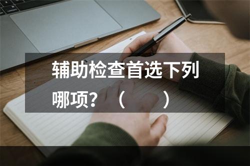 辅助检查首选下列哪项？（　　）