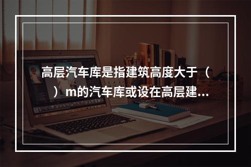 高层汽车库是指建筑高度大于（　　）m的汽车库或设在高层建筑内