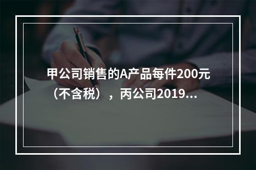 甲公司销售的A产品每件200元（不含税），丙公司2019年1