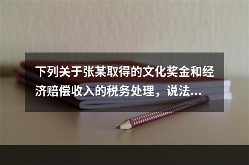 下列关于张某取得的文化奖金和经济赔偿收入的税务处理，说法正确