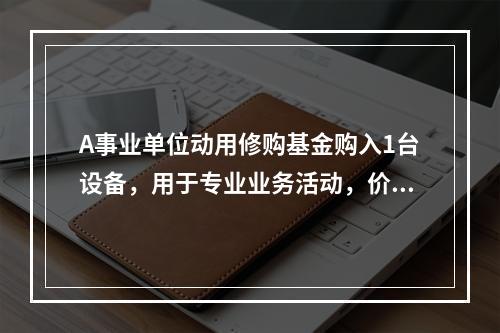 A事业单位动用修购基金购入1台设备，用于专业业务活动，价款为