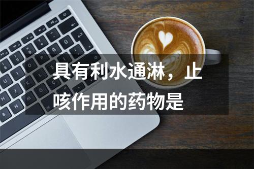 具有利水通淋，止咳作用的药物是