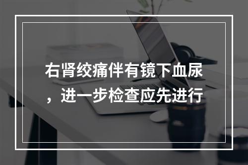 右肾绞痛伴有镜下血尿，进一步检查应先进行