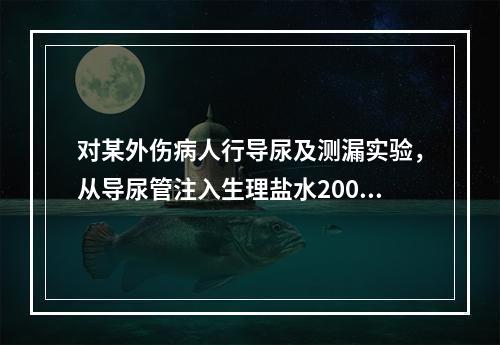 对某外伤病人行导尿及测漏实验，从导尿管注入生理盐水200ml