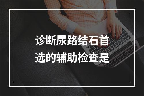 诊断尿路结石首选的辅助检查是