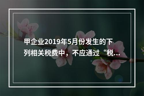 甲企业2019年5月份发生的下列相关税费中，不应通过“税金及