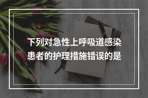 下列对急性上呼吸道感染患者的护理措施错误的是