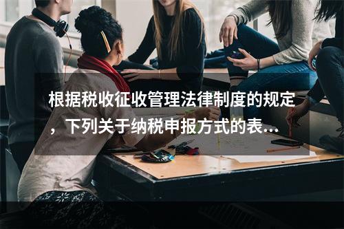 根据税收征收管理法律制度的规定，下列关于纳税申报方式的表述中