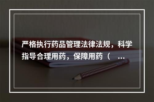 严格执行药品管理法律法规，科学指导合理用药，保障用药（　　）