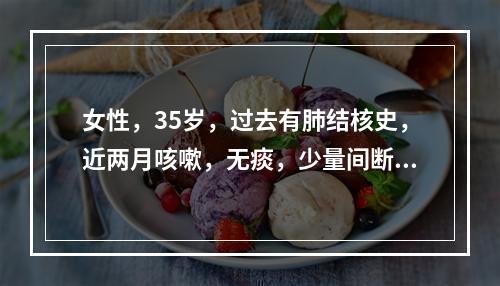 女性，35岁，过去有肺结核史，近两月咳嗽，无痰，少量间断咯血