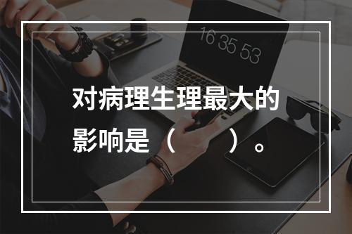 对病理生理最大的影响是（　　）。