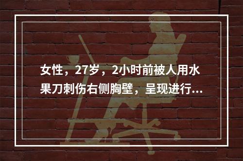 女性，27岁，2小时前被人用水果刀刺伤右侧胸壁，呈现进行性加