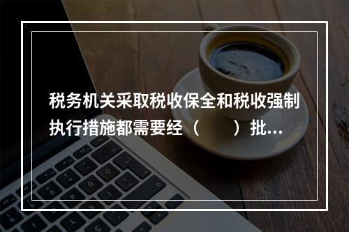 税务机关采取税收保全和税收强制执行措施都需要经（　　）批准。