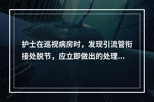 护士在巡视病房时，发现引流管衔接处脱节，应立即做出的处理是