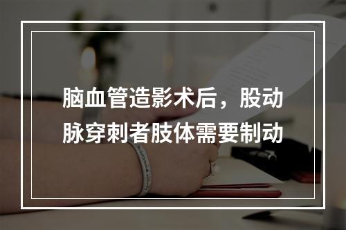 脑血管造影术后，股动脉穿刺者肢体需要制动