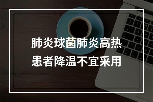 肺炎球菌肺炎高热患者降温不宜采用