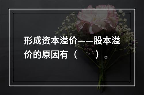 形成资本溢价——股本溢价的原因有（　　）。