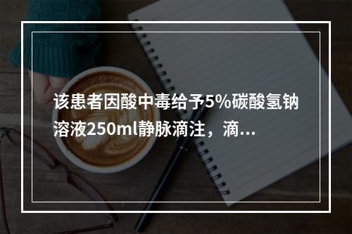 该患者因酸中毒给予5％碳酸氢钠溶液250ml静脉滴注，滴注将