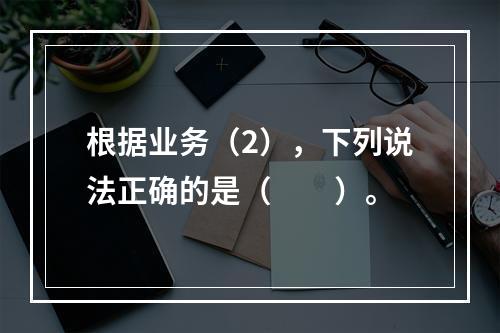 根据业务（2），下列说法正确的是（　　）。