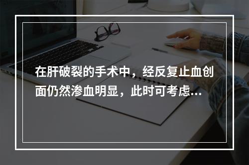 在肝破裂的手术中，经反复止血创面仍然渗血明显，此时可考虑采用