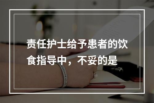 责任护士给予患者的饮食指导中，不妥的是