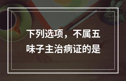 下列选项，不属五味子主治病证的是