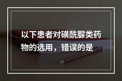 以下患者对磺酰脲类药物的选用，错误的是