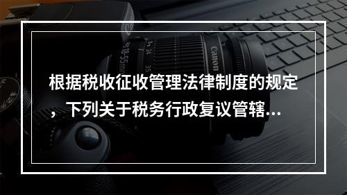 根据税收征收管理法律制度的规定，下列关于税务行政复议管辖的表