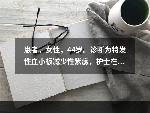 患者，女性，44岁。诊断为特发性血小板减少性紫癜，护士在为病