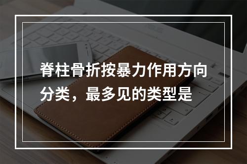 脊柱骨折按暴力作用方向分类，最多见的类型是