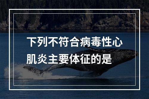 下列不符合病毒性心肌炎主要体征的是