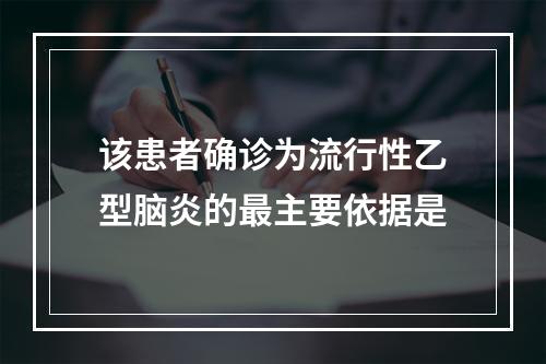 该患者确诊为流行性乙型脑炎的最主要依据是