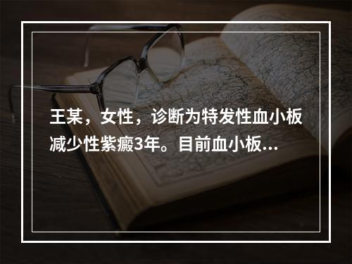 王某，女性，诊断为特发性血小板减少性紫癜3年。目前血小板计数