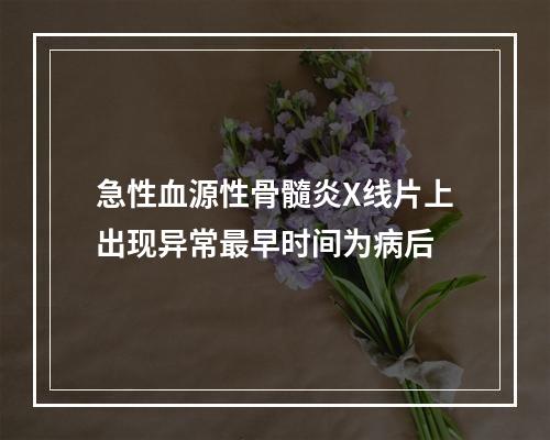 急性血源性骨髓炎X线片上出现异常最早时间为病后