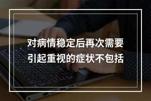 对病情稳定后再次需要引起重视的症状不包括