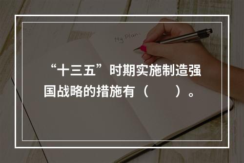 “十三五”时期实施制造强国战略的措施有（　　）。