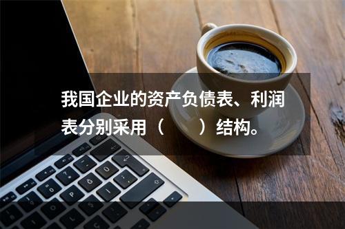 我国企业的资产负债表、利润表分别采用（　　）结构。