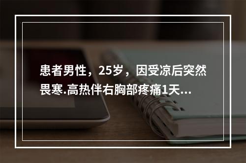 患者男性，25岁，因受凉后突然畏寒.高热伴右胸部疼痛1天入院