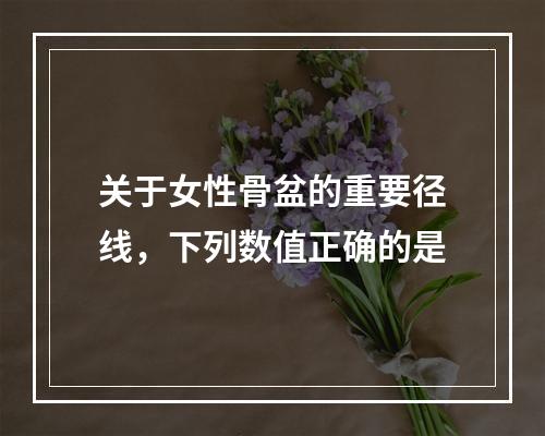 关于女性骨盆的重要径线，下列数值正确的是