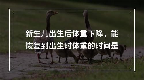 新生儿出生后体重下降，能恢复到出生时体重的时间是