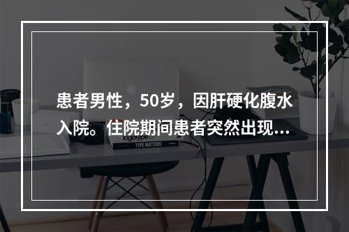 患者男性，50岁，因肝硬化腹水入院。住院期间患者突然出现淡漠