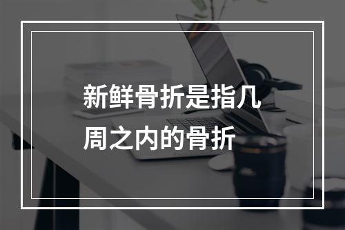 新鲜骨折是指几周之内的骨折