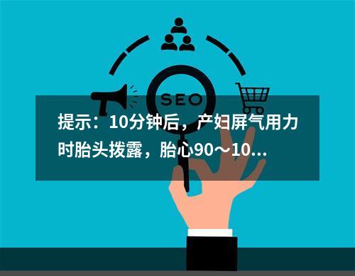 提示：10分钟后，产妇屏气用力时胎头拨露，胎心90～100次