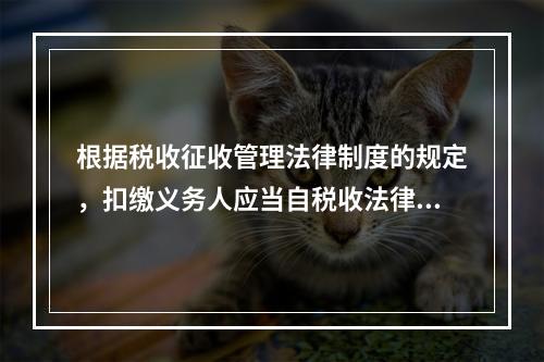 根据税收征收管理法律制度的规定，扣缴义务人应当自税收法律、行